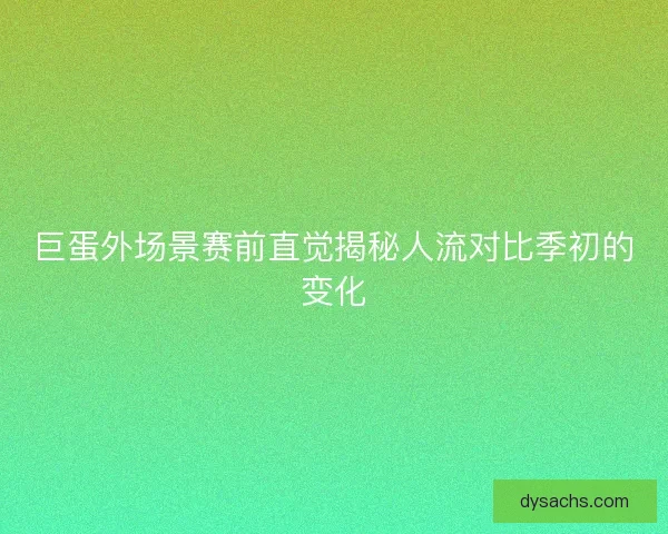 巨蛋外场景赛前直觉揭秘人流对比季初的变化