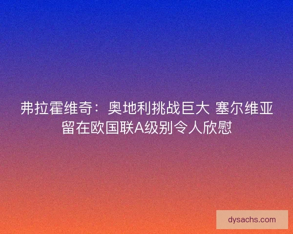 弗拉霍维奇：奥地利挑战巨大 塞尔维亚留在欧国联A级别令人欣慰
