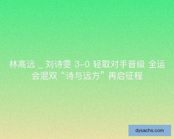 林高远 _ 刘诗雯 3-0 轻取对手晋级 全运会混双 “诗与远方” 再启征程