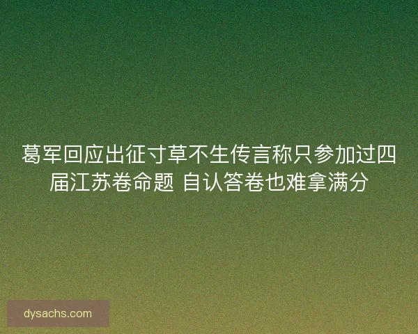葛军回应出征寸草不生传言称只参加过四届江苏卷命题 自认答卷也难拿满分