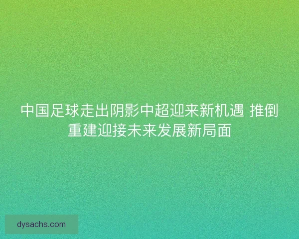 中国足球走出阴影中超迎来新机遇 推倒重建迎接未来发展新局面