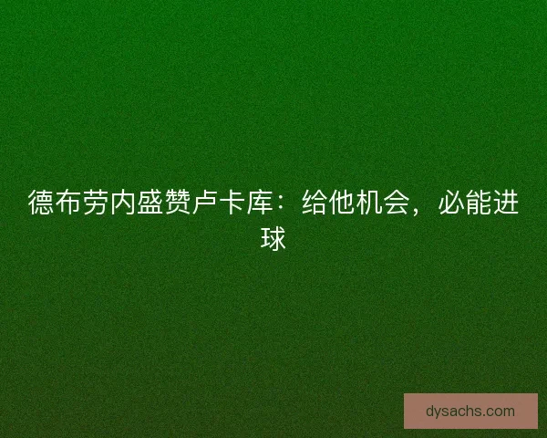 德布劳内盛赞卢卡库：给他机会，必能进球