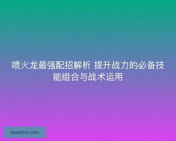 喷火龙最强配招解析 提升战力的必备技能组合与战术运用