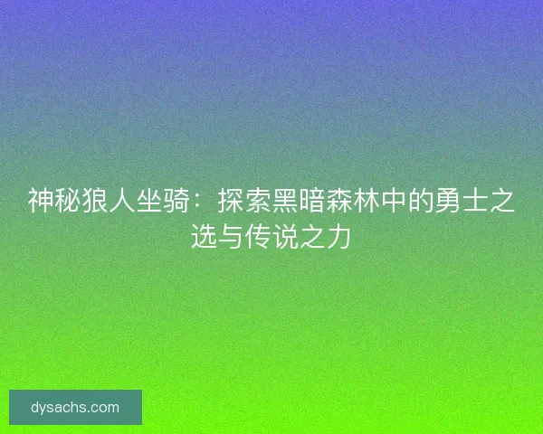 神秘狼人坐骑：探索黑暗森林中的勇士之选与传说之力