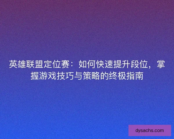 英雄联盟定位赛：如何快速提升段位，掌握游戏技巧与策略的终极指南