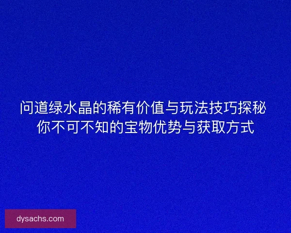 问道绿水晶的稀有价值与玩法技巧探秘 你不可不知的宝物优势与获取方式