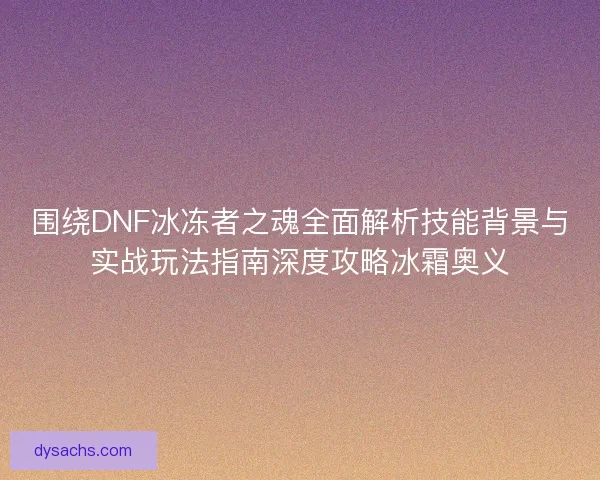 围绕DNF冰冻者之魂全面解析技能背景与实战玩法指南深度攻略冰霜奥义