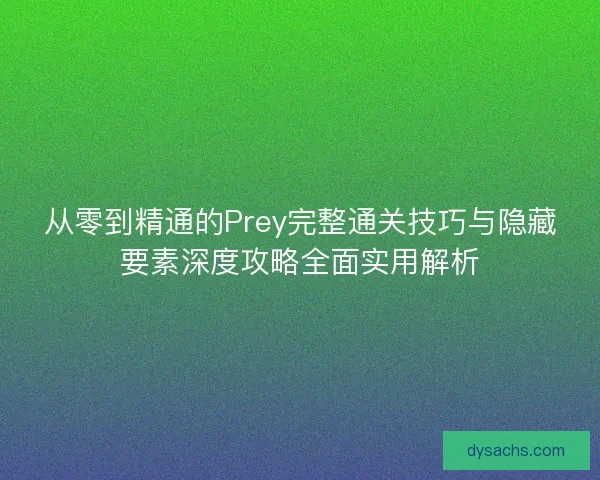 从零到精通的Prey完整通关技巧与隐藏要素深度攻略全面实用解析