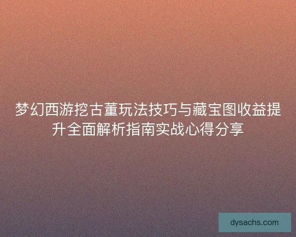 梦幻西游挖古董玩法技巧与藏宝图收益提升全面解析指南实战心得分享