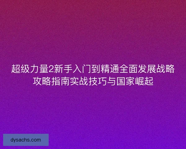 超级力量2新手入门到精通全面发展战略攻略指南实战技巧与国家崛起