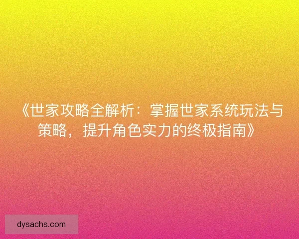 《世家攻略全解析：掌握世家系统玩法与策略，提升角色实力的终极指南》