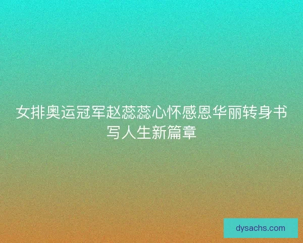 女排奥运冠军赵蕊蕊心怀感恩华丽转身书写人生新篇章