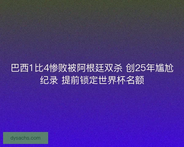 巴西1比4惨败被阿根廷双杀 创25年尴尬纪录 提前锁定世界杯名额