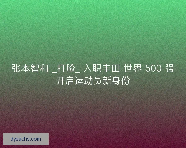张本智和 _打脸_ 入职丰田 世界 500 强开启运动员新身份