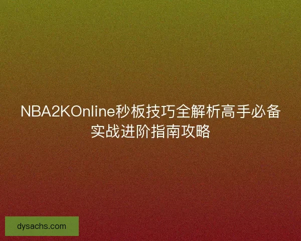 NBA2KOnline秒板技巧全解析高手必备实战进阶指南攻略
