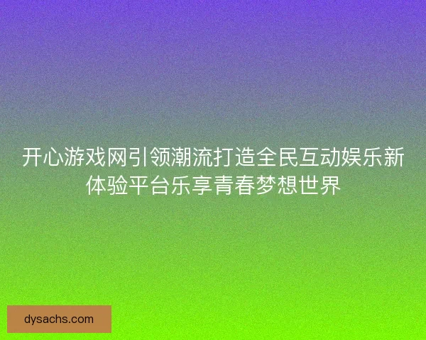 开心游戏网引领潮流打造全民互动娱乐新体验平台乐享青春梦想世界