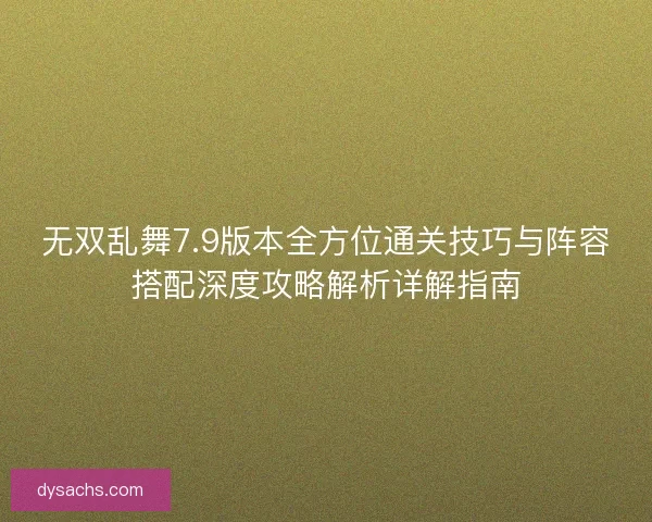 无双乱舞7.9版本全方位通关技巧与阵容搭配深度攻略解析详解指南