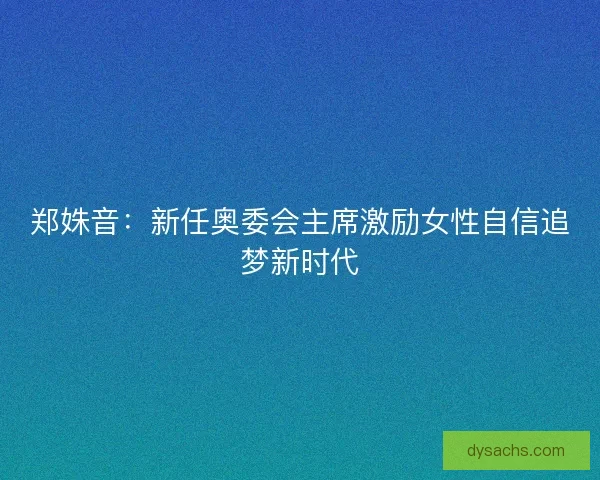 郑姝音：新任奥委会主席激励女性自信追梦新时代