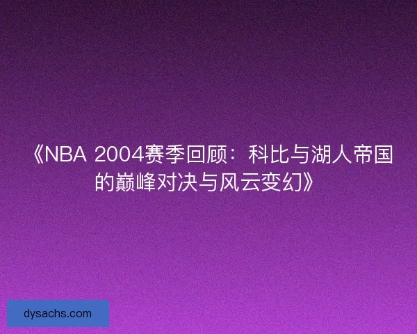 《NBA 2004赛季回顾：科比与湖人帝国的巅峰对决与风云变幻》