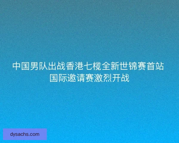 中国男队出战香港七榄全新世锦赛首站 国际邀请赛激烈开战