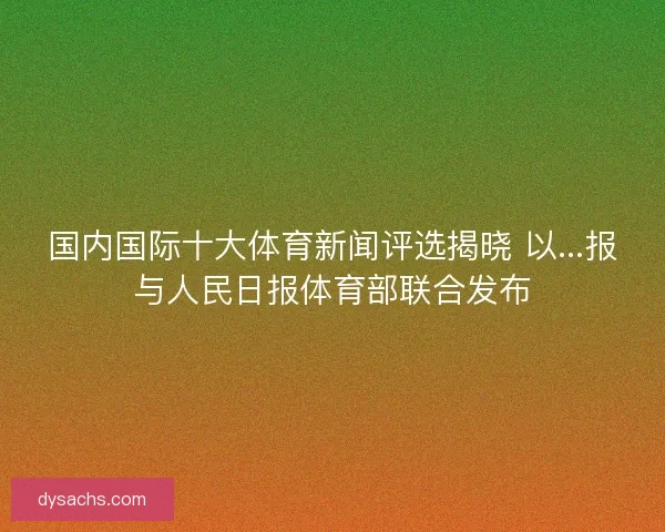 国内国际十大体育新闻评选揭晓 以...报与人民日报体育部联合发布