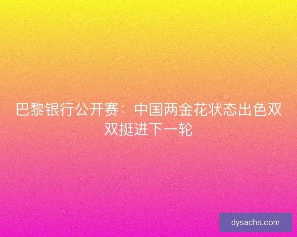 巴黎银行公开赛：中国两金花状态出色双双挺进下一轮