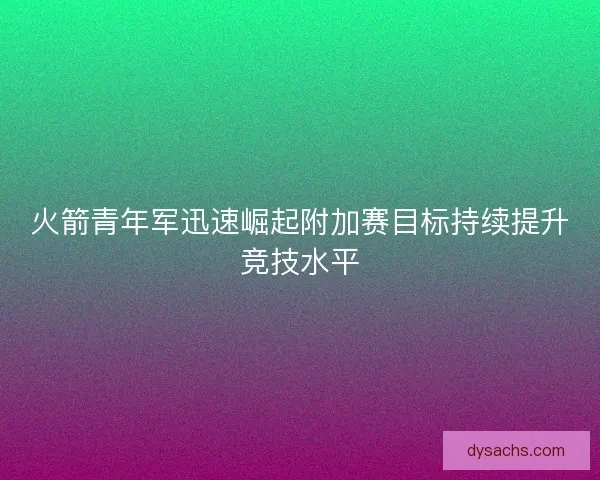 火箭青年军迅速崛起附加赛目标持续提升竞技水平