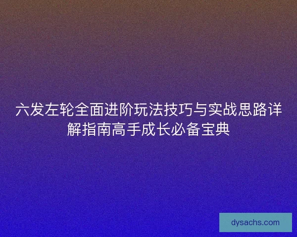 六发左轮全面进阶玩法技巧与实战思路详解指南高手成长必备宝典
