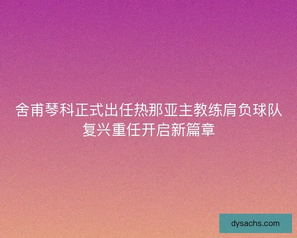 舍甫琴科正式出任热那亚主教练肩负球队复兴重任开启新篇章